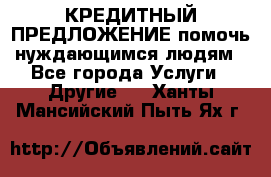 КРЕДИТНЫЙ ПРЕДЛОЖЕНИЕ помочь нуждающимся людям - Все города Услуги » Другие   . Ханты-Мансийский,Пыть-Ях г.